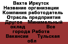 Вахта Иркутск › Название организации ­ Компания-работодатель › Отрасль предприятия ­ Другое › Минимальный оклад ­ 60 000 - Все города Работа » Вакансии   . Тульская обл.